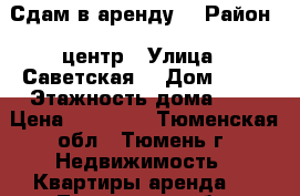 Сдам в аренду  › Район ­ центр › Улица ­ Саветская  › Дом ­ 55 › Этажность дома ­ 7 › Цена ­ 13 500 - Тюменская обл., Тюмень г. Недвижимость » Квартиры аренда   . Тюменская обл.